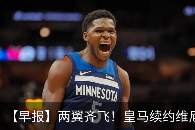 【早报】两翼齐飞！皇马续约维尼修斯，萨拉赫赴土超！