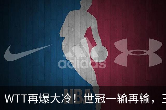 WTT再爆大冷！世冠一输再输，王楚钦确定回归，国乒似乎要变天了